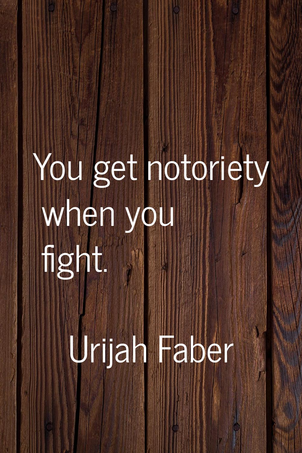You get notoriety when you fight.