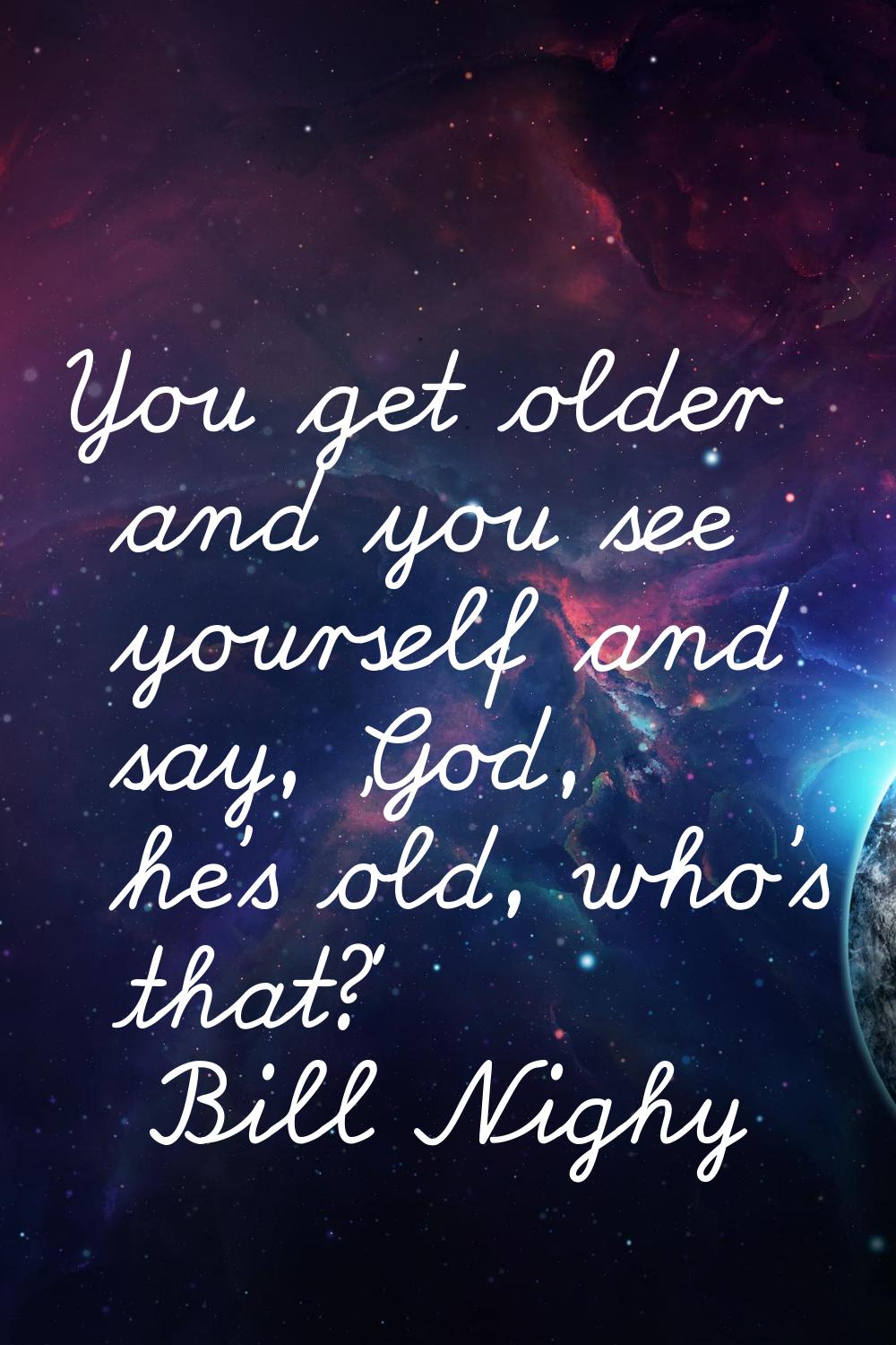 You get older and you see yourself and say, 'God, he's old, who's that?'