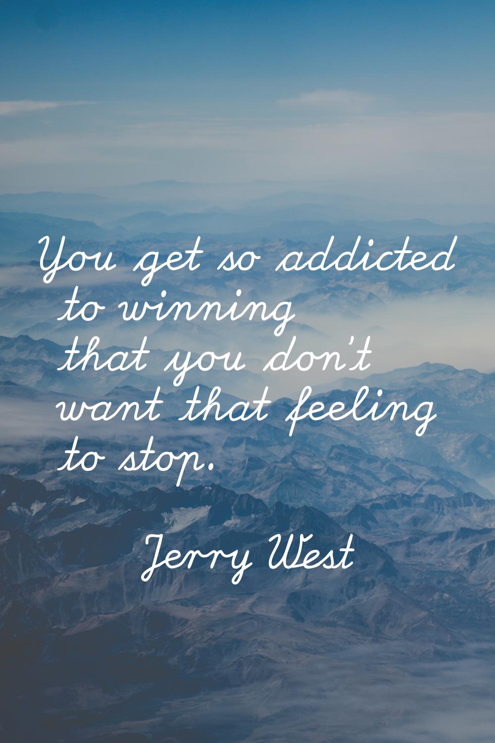 You get so addicted to winning that you don't want that feeling to stop.