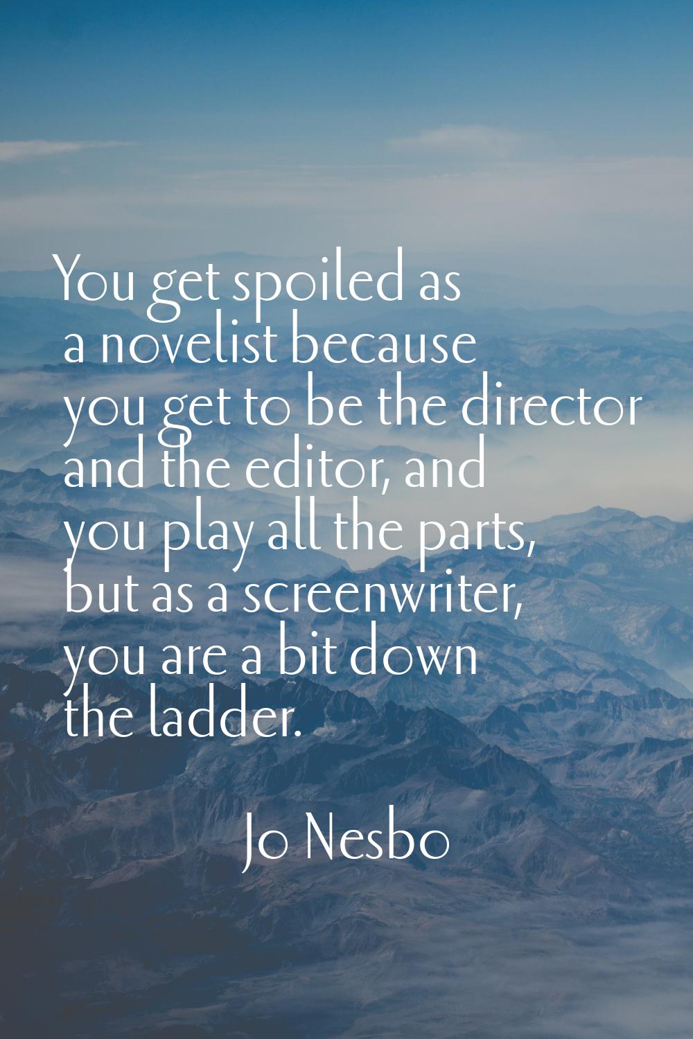 You get spoiled as a novelist because you get to be the director and the editor, and you play all t
