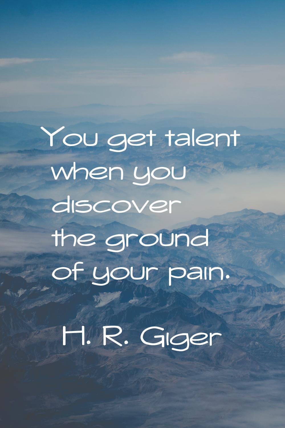 You get talent when you discover the ground of your pain.