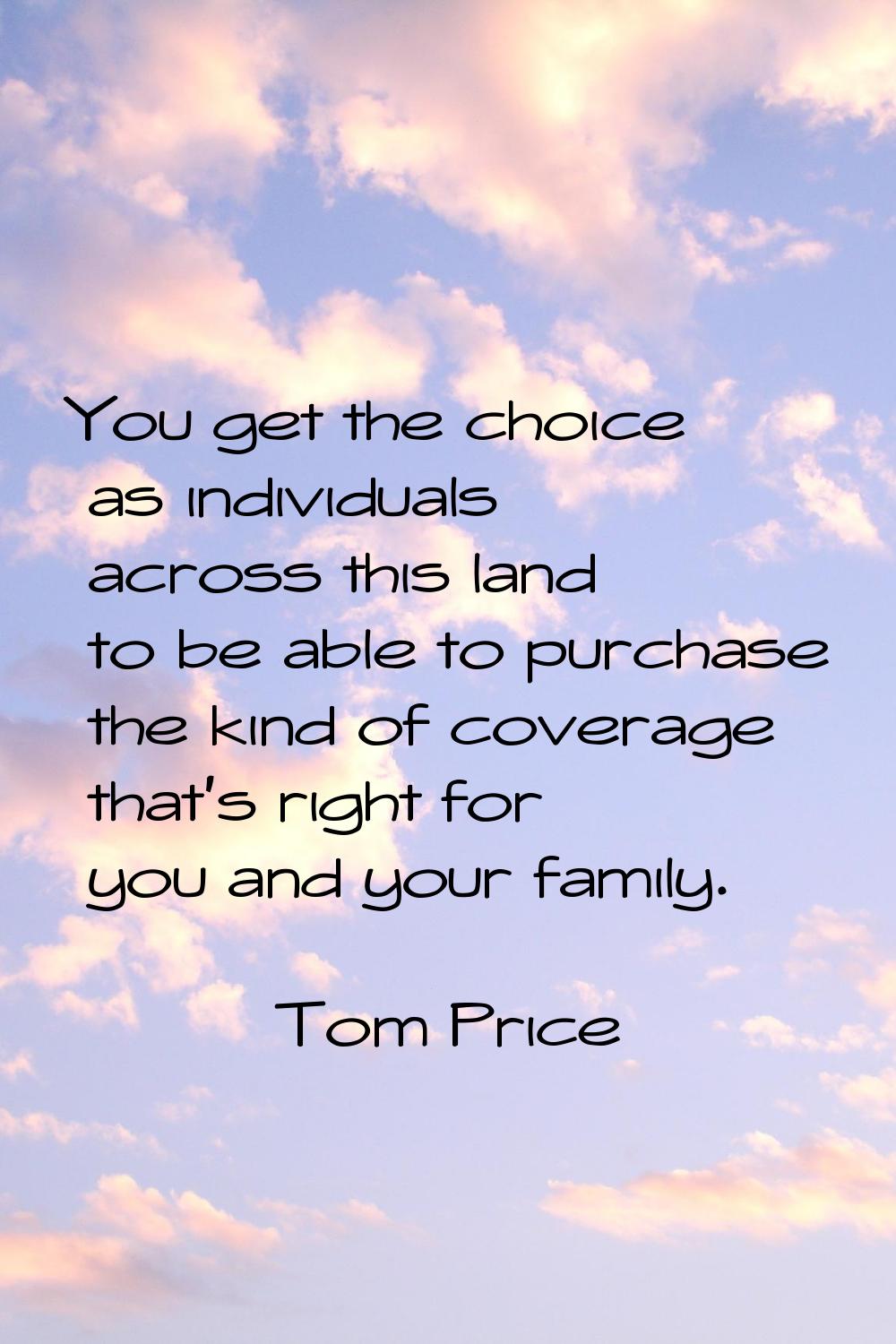 You get the choice as individuals across this land to be able to purchase the kind of coverage that
