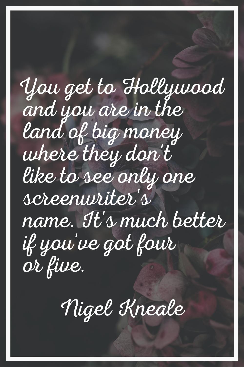 You get to Hollywood and you are in the land of big money where they don't like to see only one scr