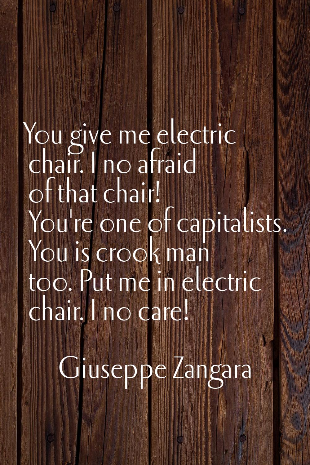 You give me electric chair. I no afraid of that chair! You're one of capitalists. You is crook man 