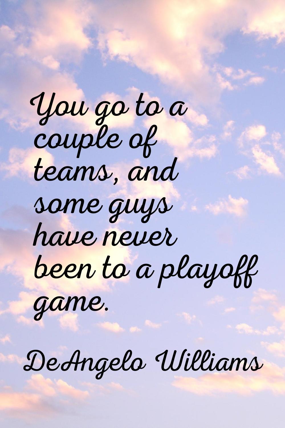 You go to a couple of teams, and some guys have never been to a playoff game.