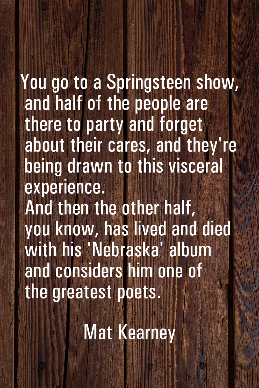 You go to a Springsteen show, and half of the people are there to party and forget about their care