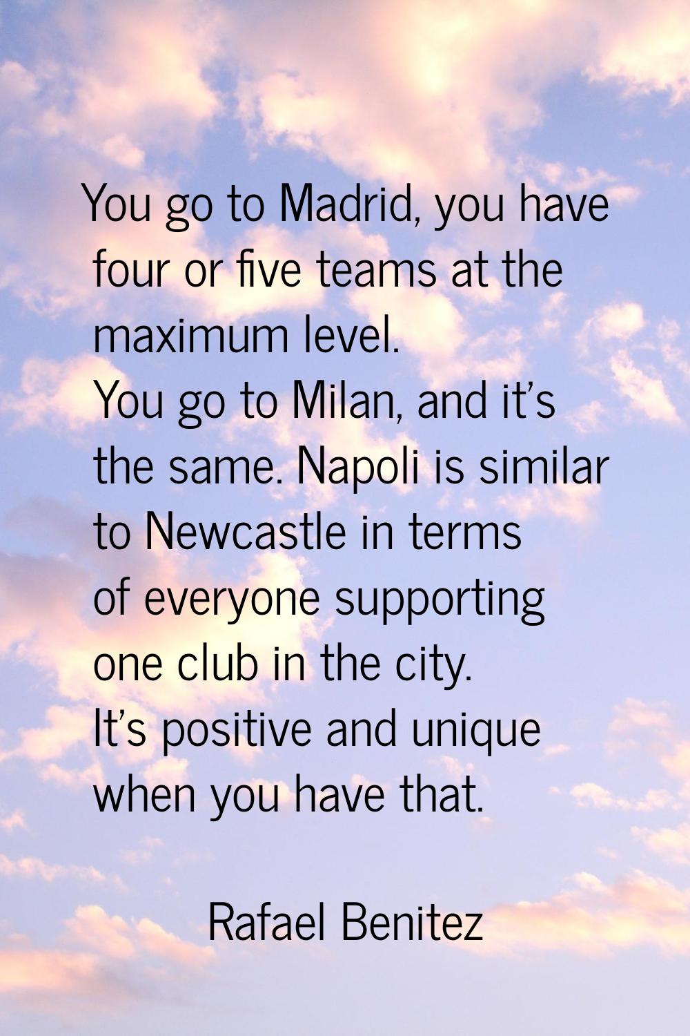 You go to Madrid, you have four or five teams at the maximum level. You go to Milan, and it's the s