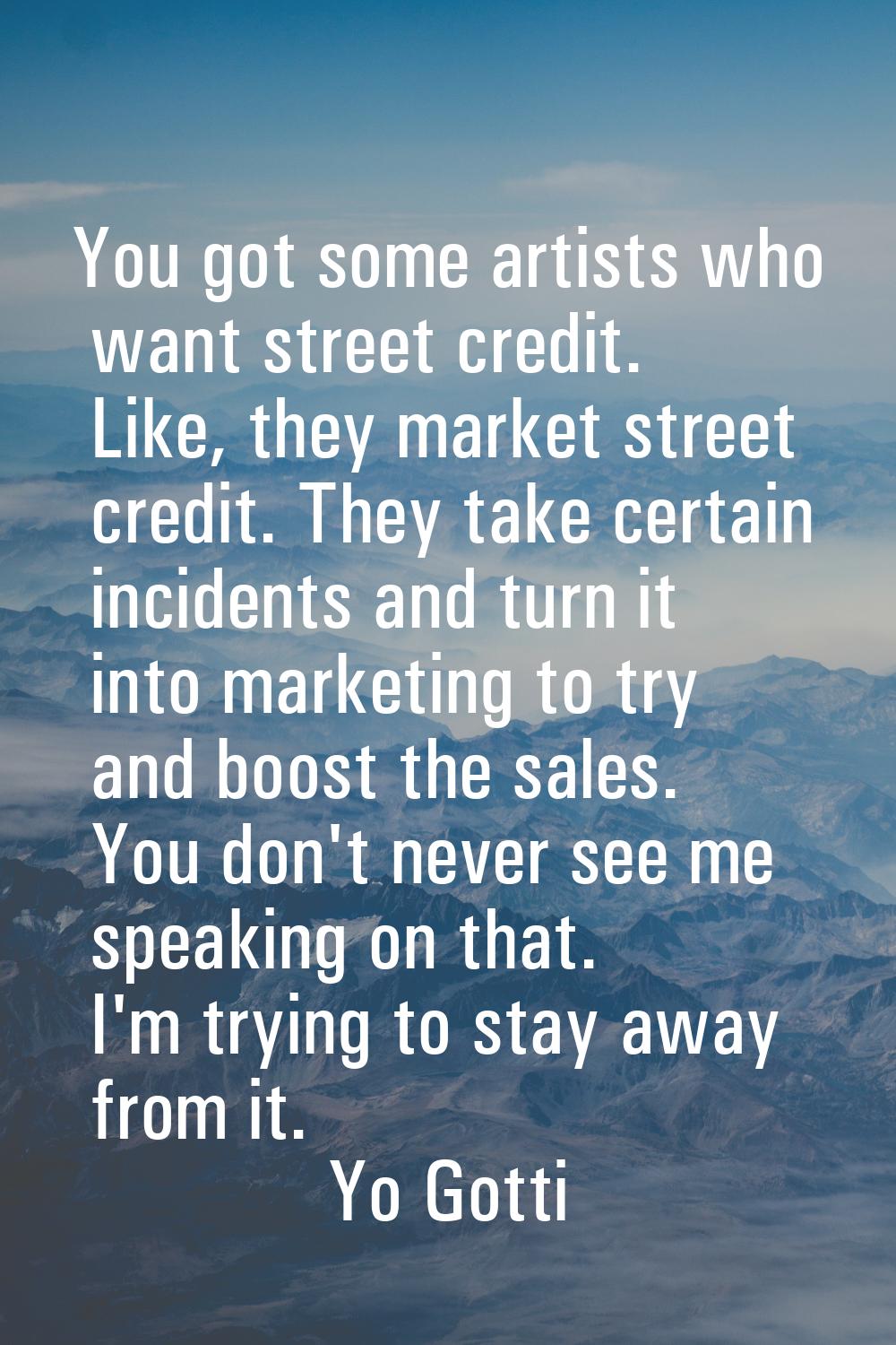 You got some artists who want street credit. Like, they market street credit. They take certain inc