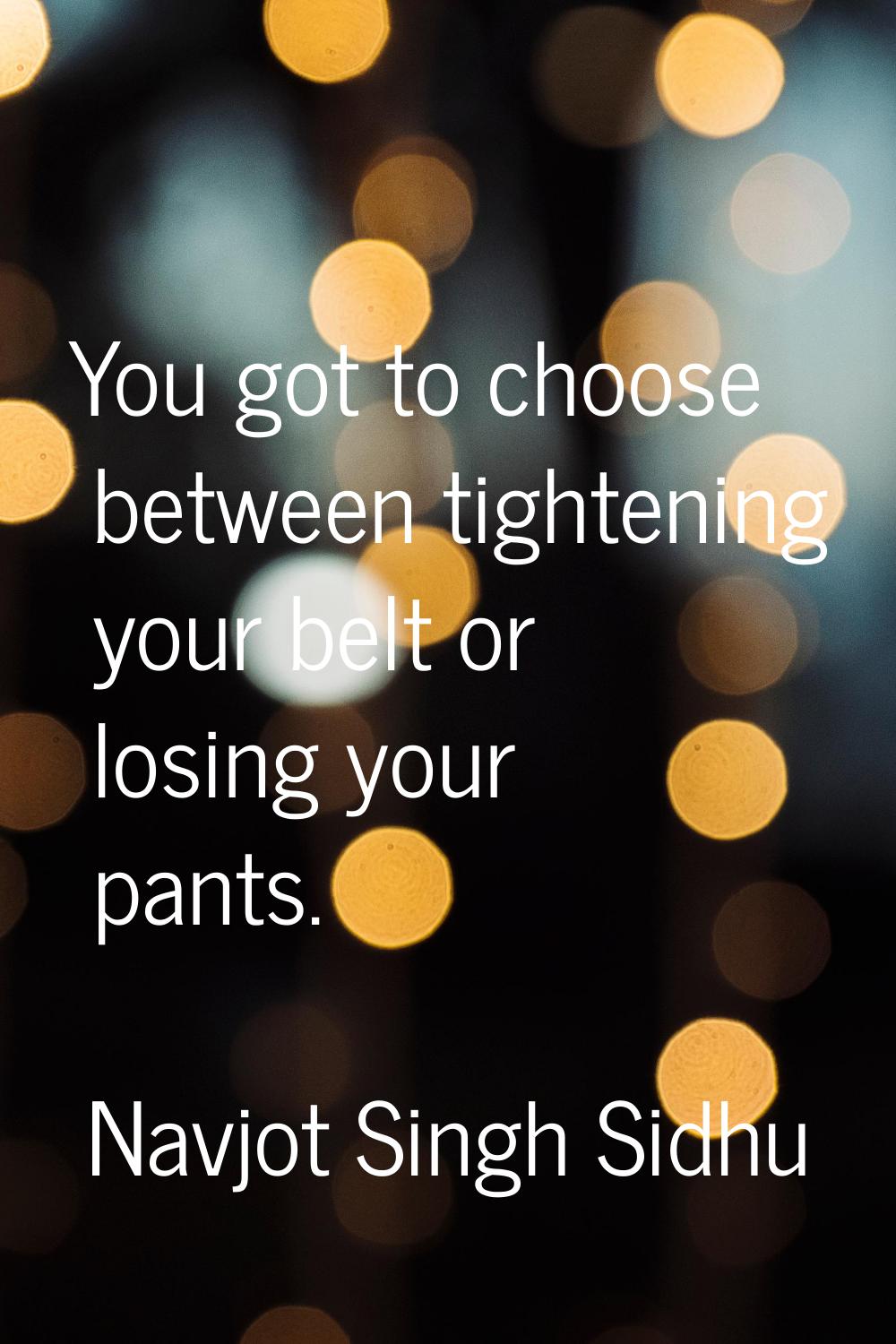 You got to choose between tightening your belt or losing your pants.