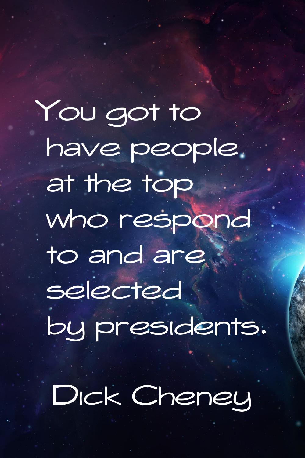 You got to have people at the top who respond to and are selected by presidents.
