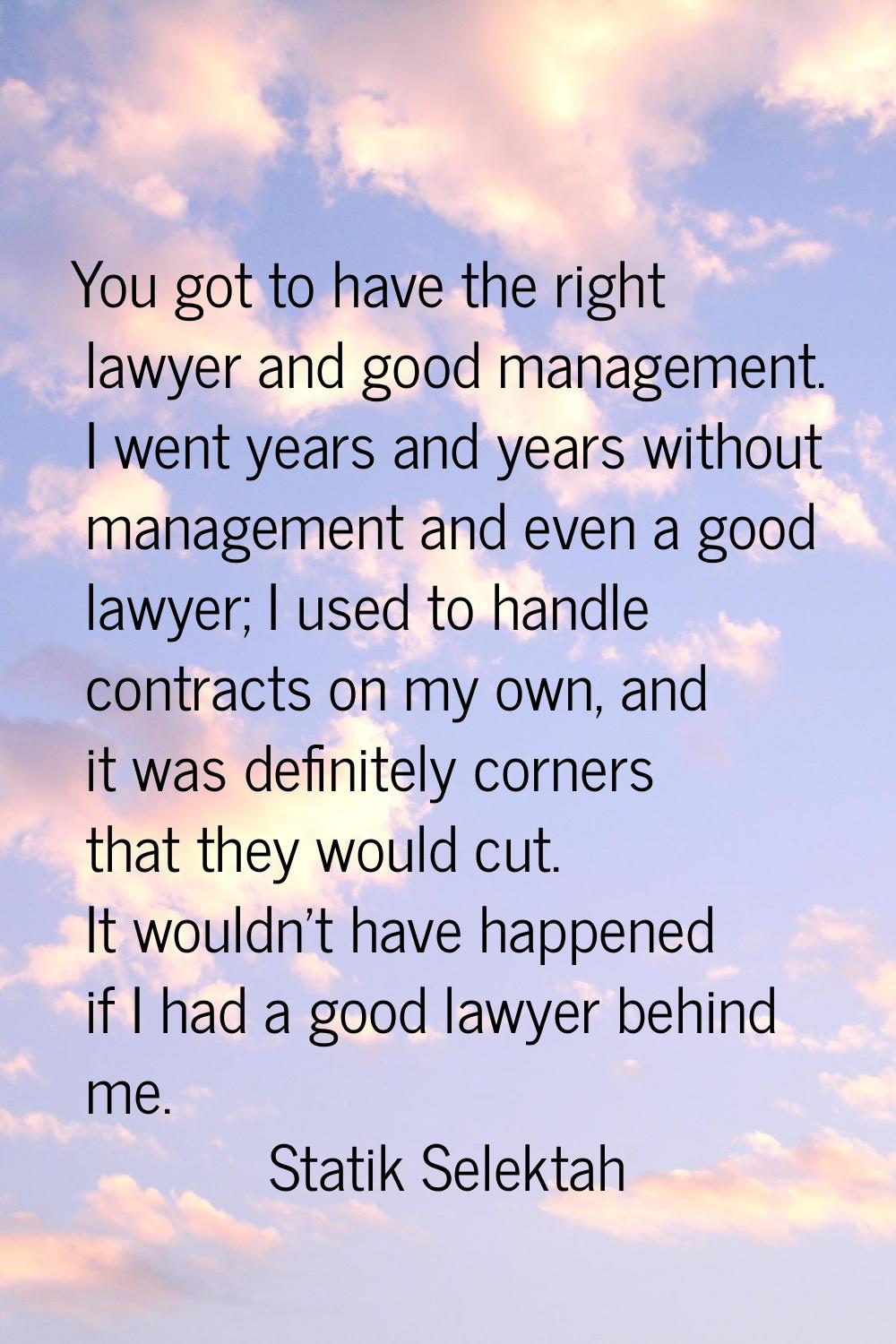 You got to have the right lawyer and good management. I went years and years without management and