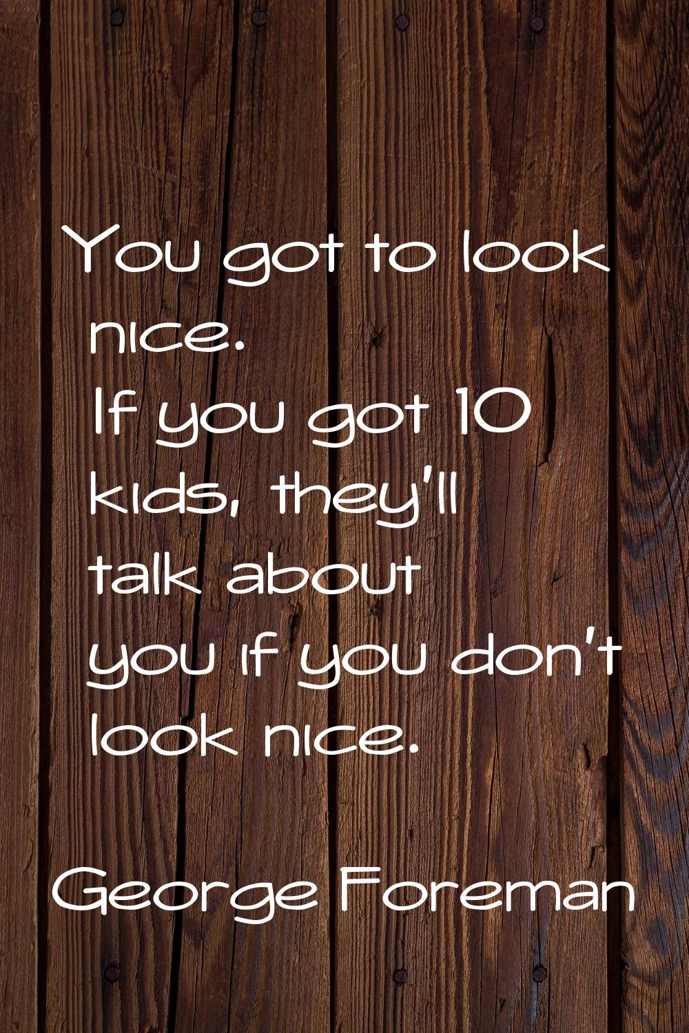You got to look nice. If you got 10 kids, they'll talk about you if you don't look nice.