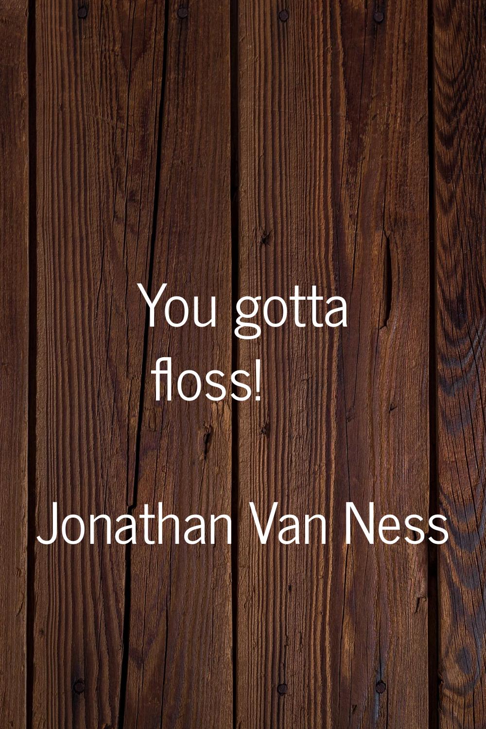 You gotta floss!