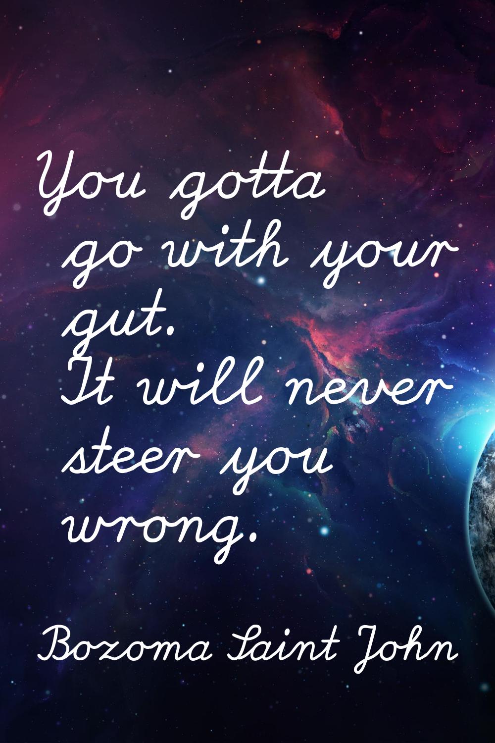 You gotta go with your gut. It will never steer you wrong.
