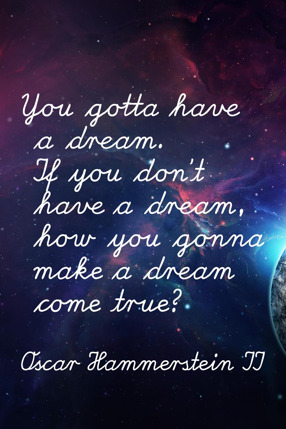You gotta have a dream. If you don't have a dream, how you gonna make a dream come true?