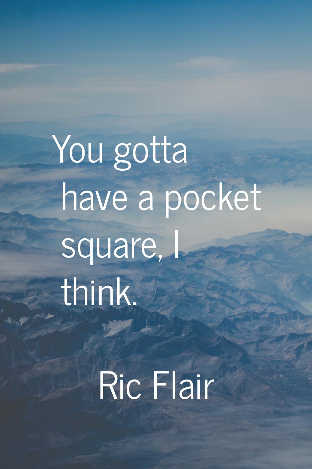 You gotta have a pocket square, I think.