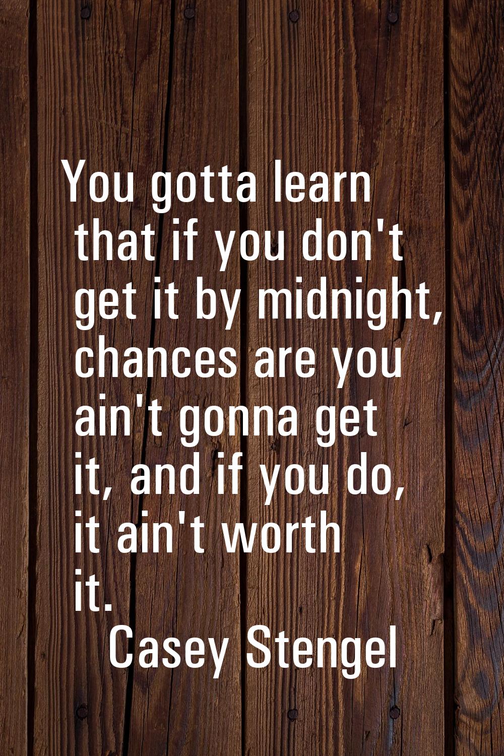 You gotta learn that if you don't get it by midnight, chances are you ain't gonna get it, and if yo