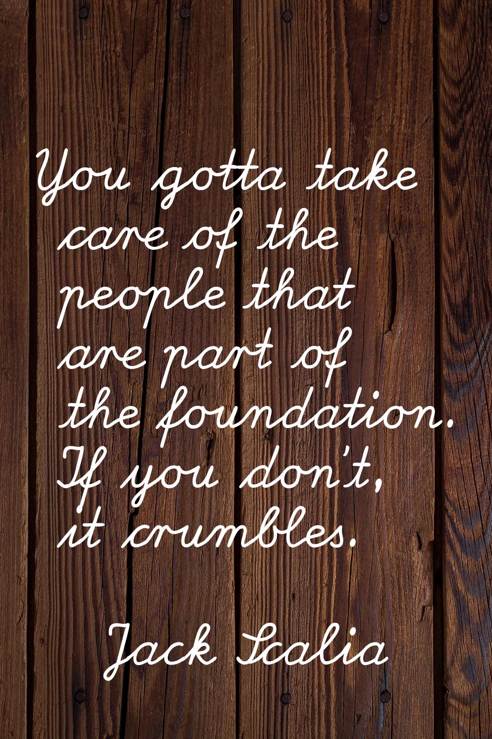 You gotta take care of the people that are part of the foundation. If you don't, it crumbles.