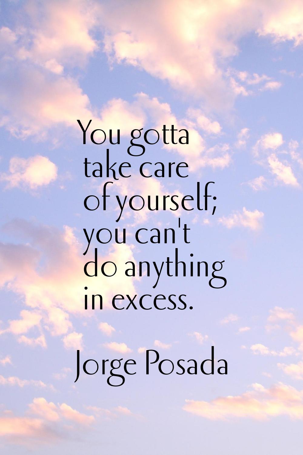 You gotta take care of yourself; you can't do anything in excess.