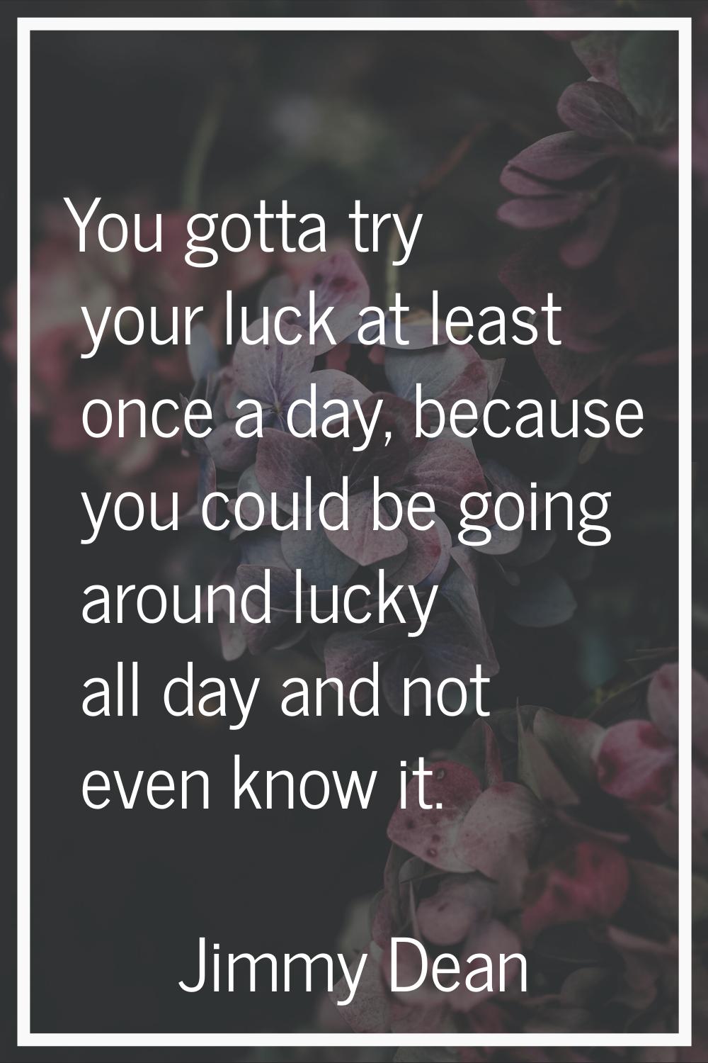 You gotta try your luck at least once a day, because you could be going around lucky all day and no