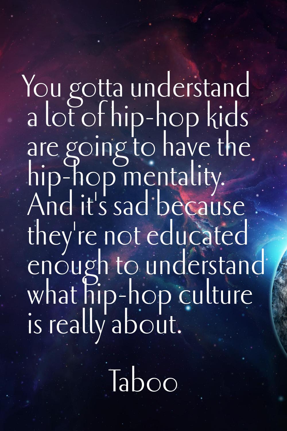 You gotta understand a lot of hip-hop kids are going to have the hip-hop mentality. And it's sad be