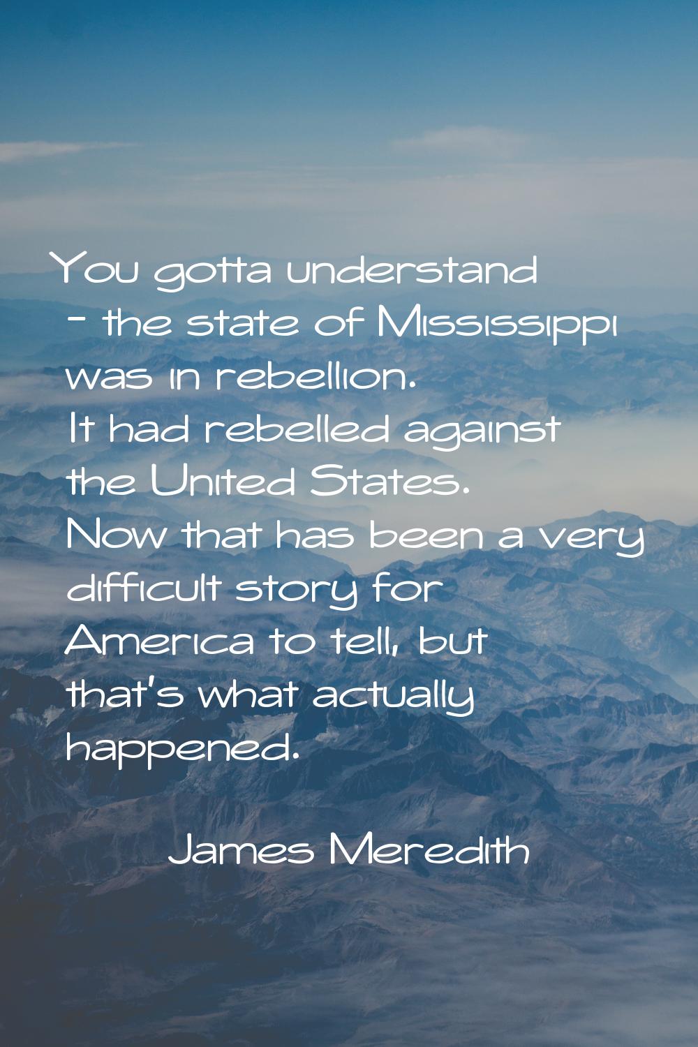 You gotta understand - the state of Mississippi was in rebellion. It had rebelled against the Unite