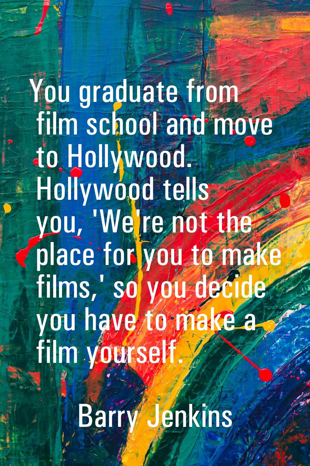 You graduate from film school and move to Hollywood. Hollywood tells you, 'We're not the place for 