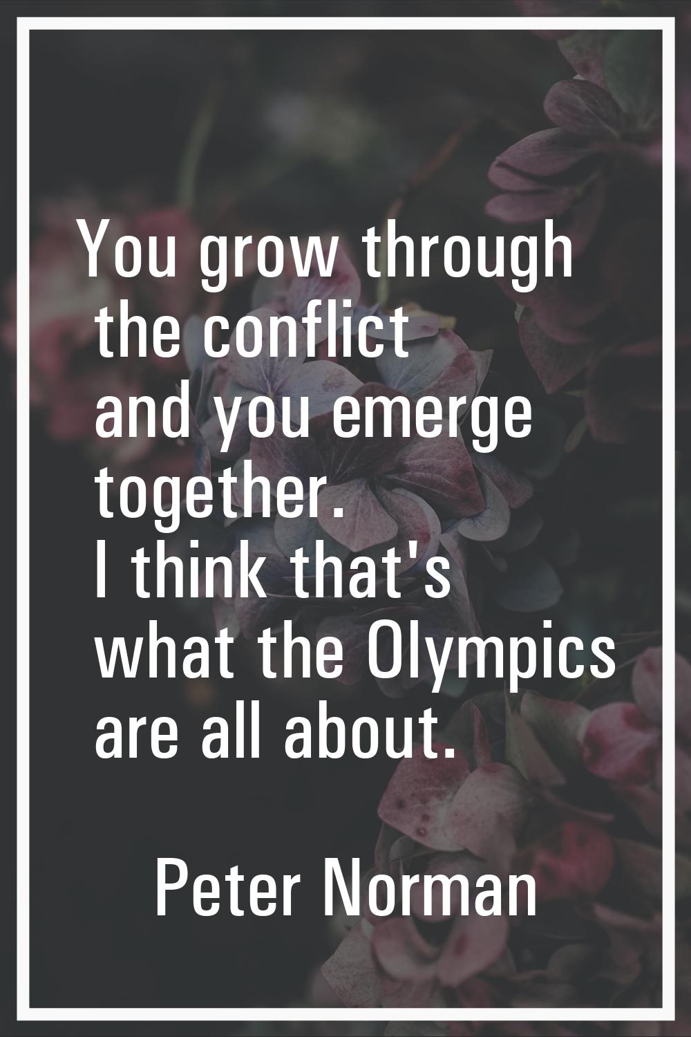 You grow through the conflict and you emerge together. I think that's what the Olympics are all abo