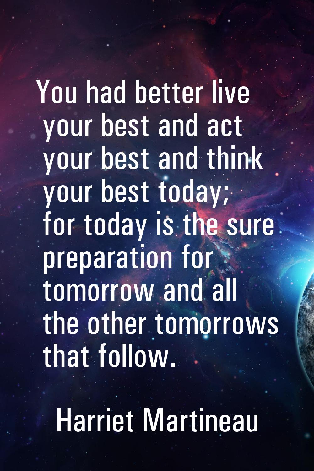 You had better live your best and act your best and think your best today; for today is the sure pr