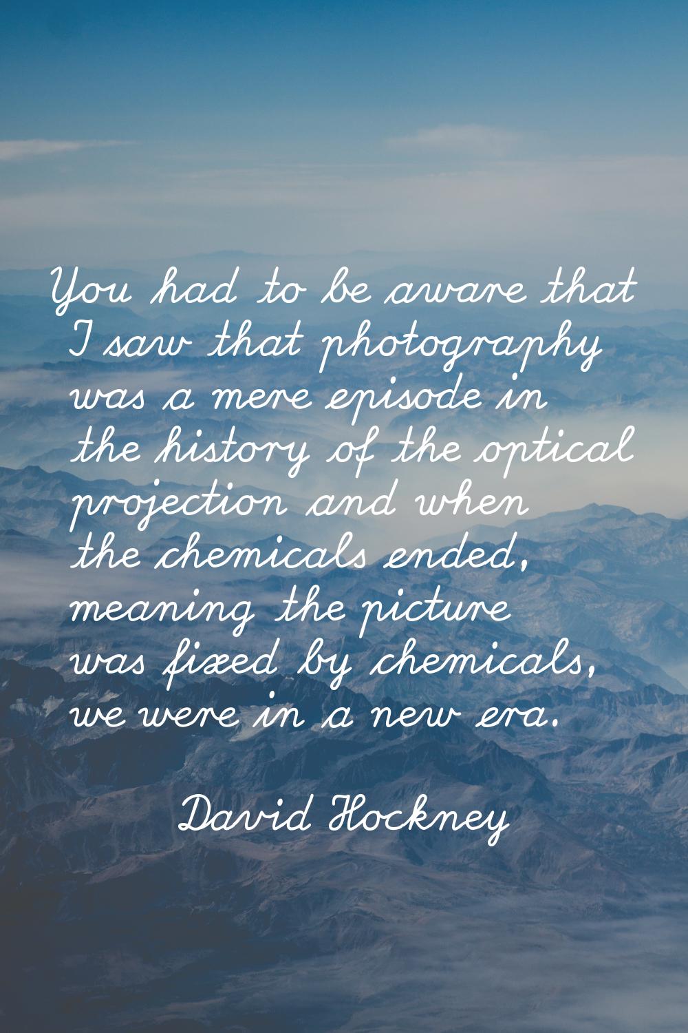 You had to be aware that I saw that photography was a mere episode in the history of the optical pr