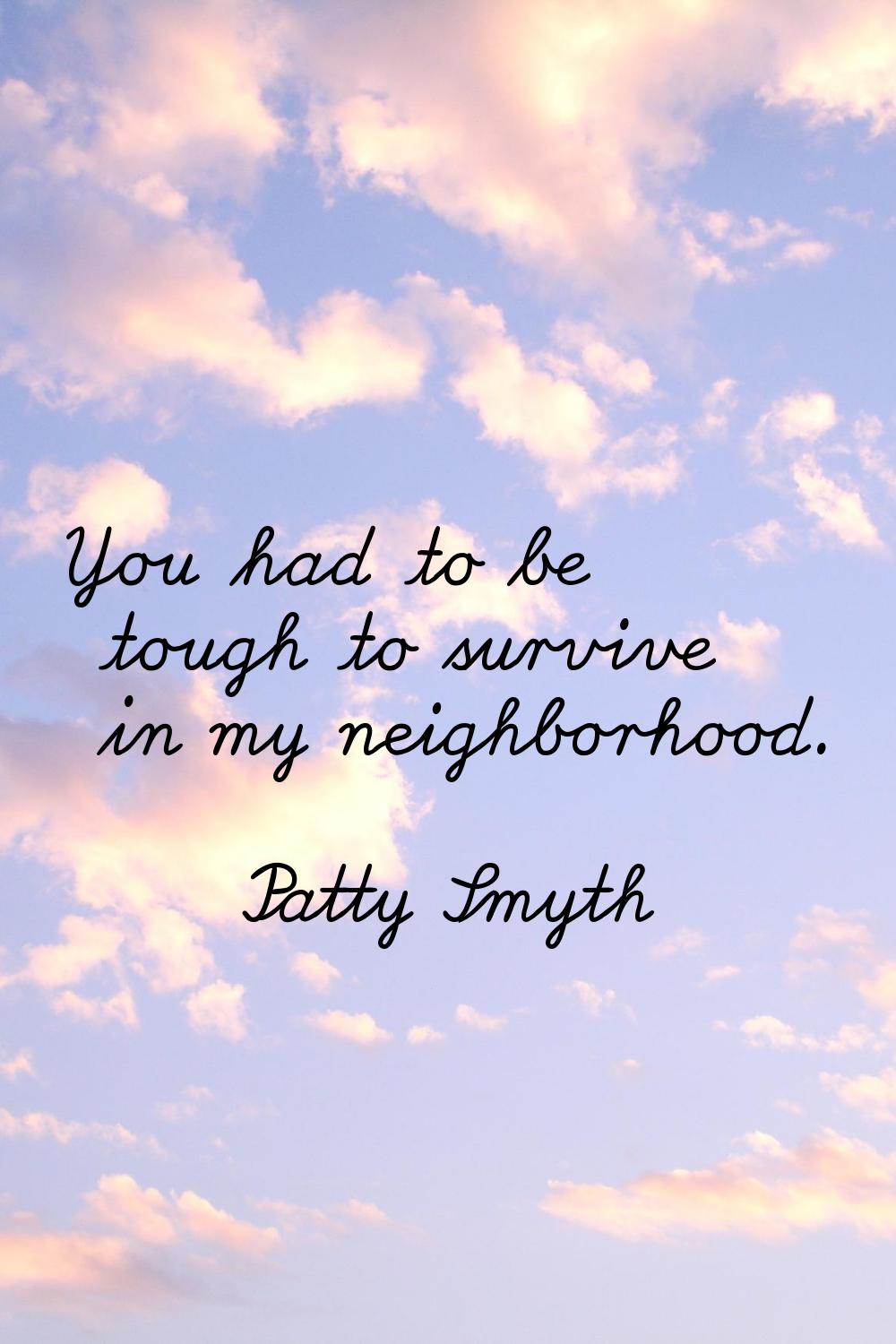 You had to be tough to survive in my neighborhood.