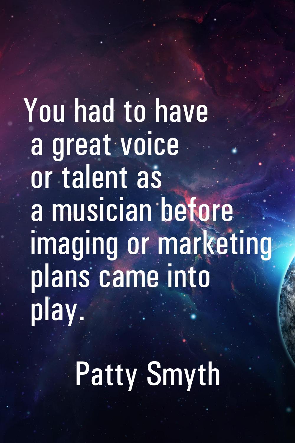 You had to have a great voice or talent as a musician before imaging or marketing plans came into p