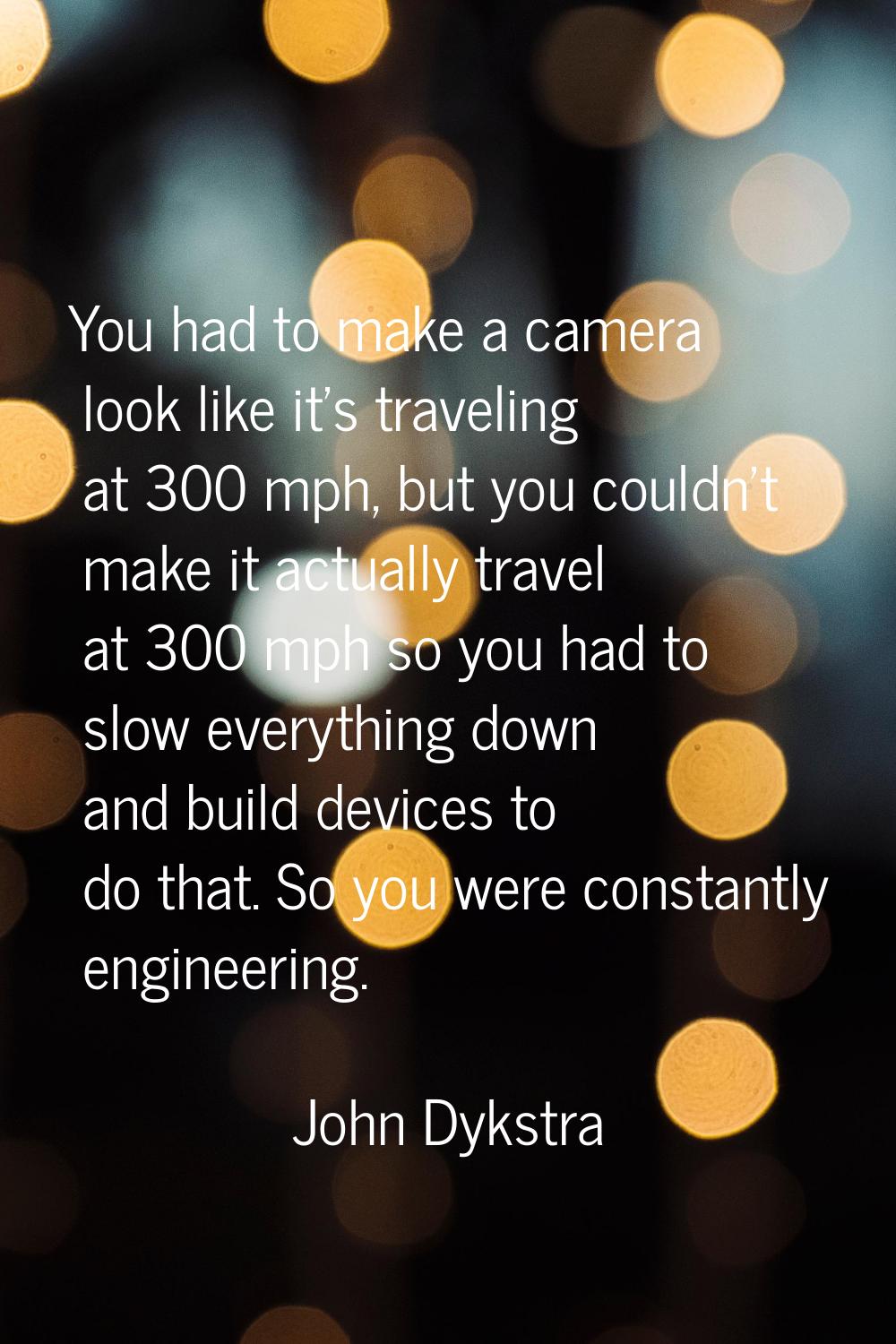 You had to make a camera look like it's traveling at 300 mph, but you couldn't make it actually tra