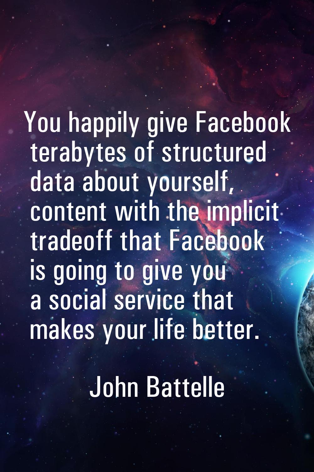 You happily give Facebook terabytes of structured data about yourself, content with the implicit tr