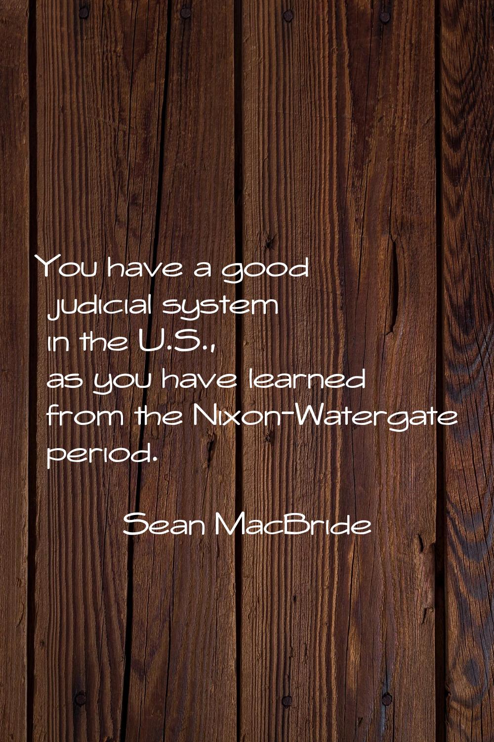 You have a good judicial system in the U.S., as you have learned from the Nixon-Watergate period.