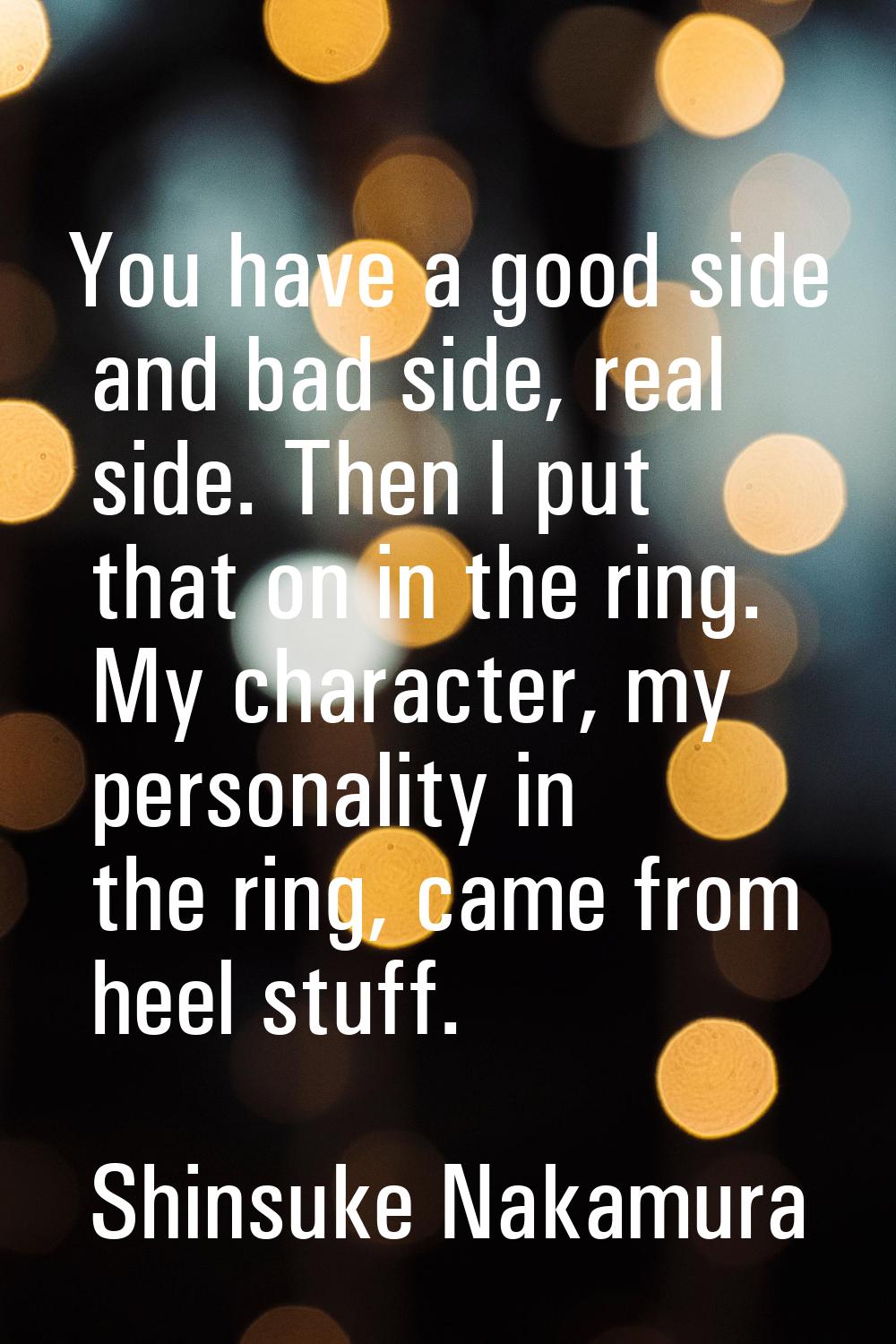 You have a good side and bad side, real side. Then I put that on in the ring. My character, my pers