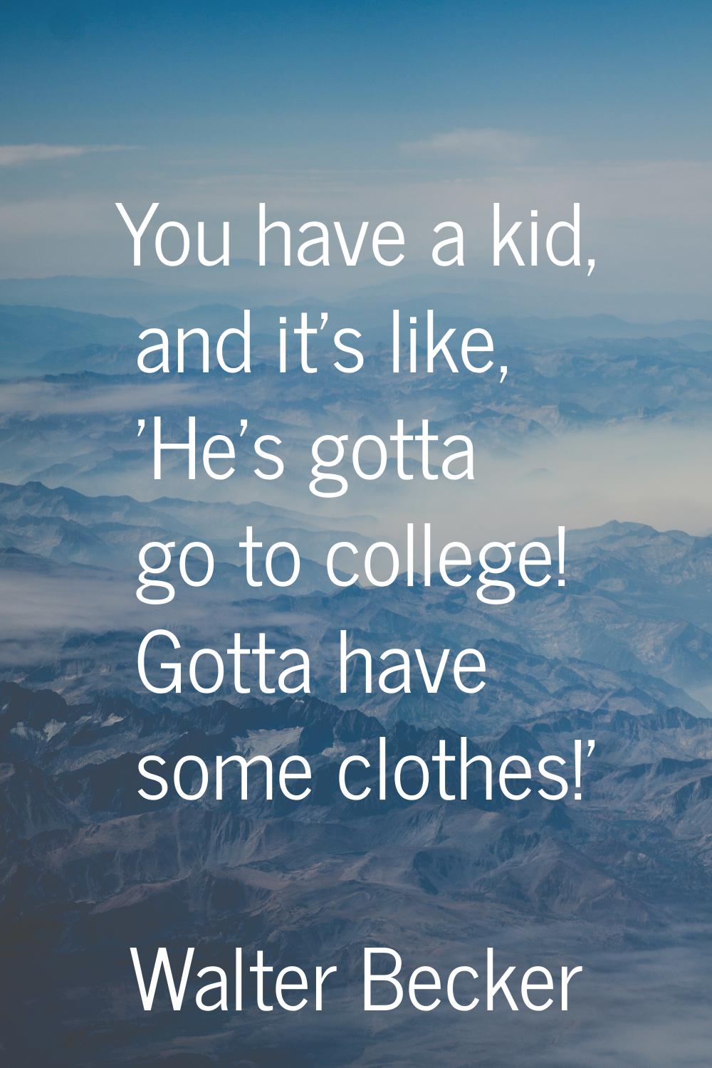 You have a kid, and it's like, 'He's gotta go to college! Gotta have some clothes!'