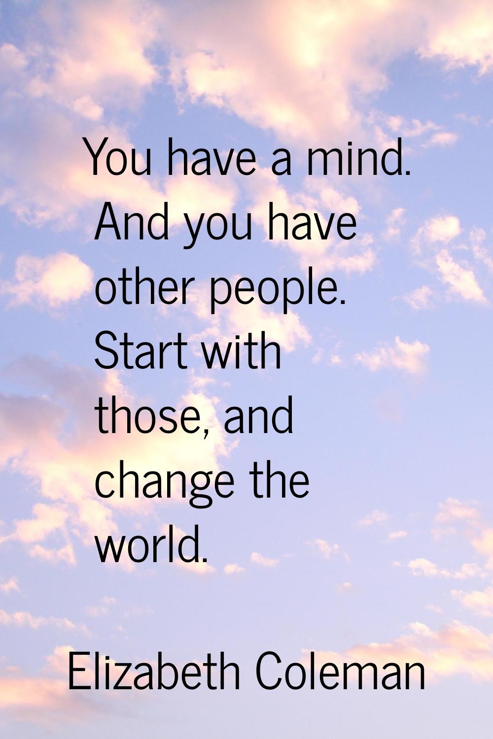 You have a mind. And you have other people. Start with those, and change the world.