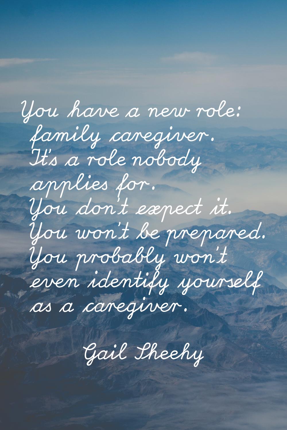 You have a new role: family caregiver. It's a role nobody applies for. You don't expect it. You won