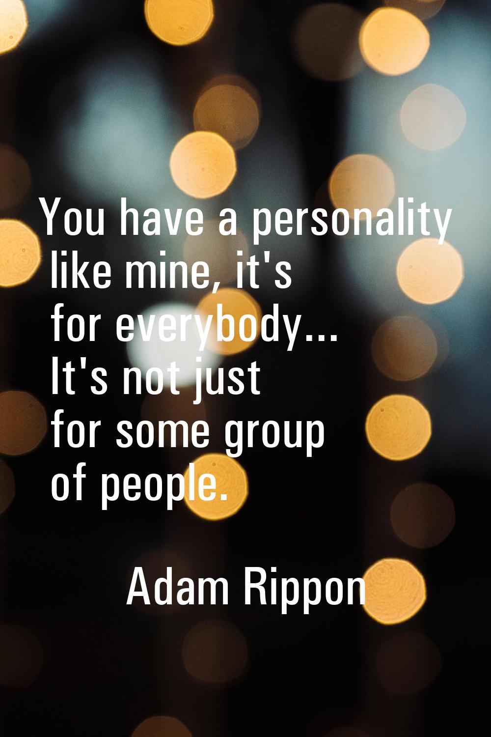 You have a personality like mine, it's for everybody... It's not just for some group of people.