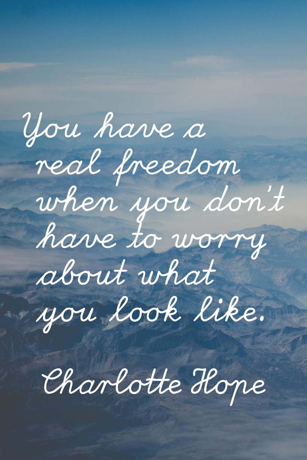 You have a real freedom when you don't have to worry about what you look like.