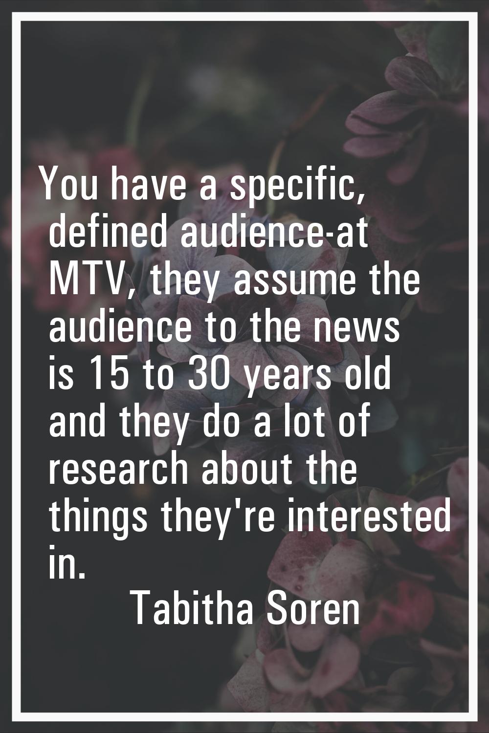 You have a specific, defined audience-at MTV, they assume the audience to the news is 15 to 30 year