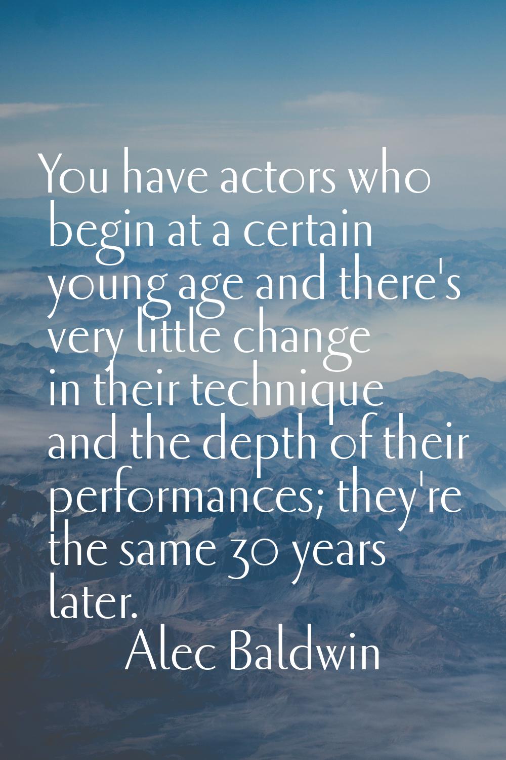 You have actors who begin at a certain young age and there's very little change in their technique 