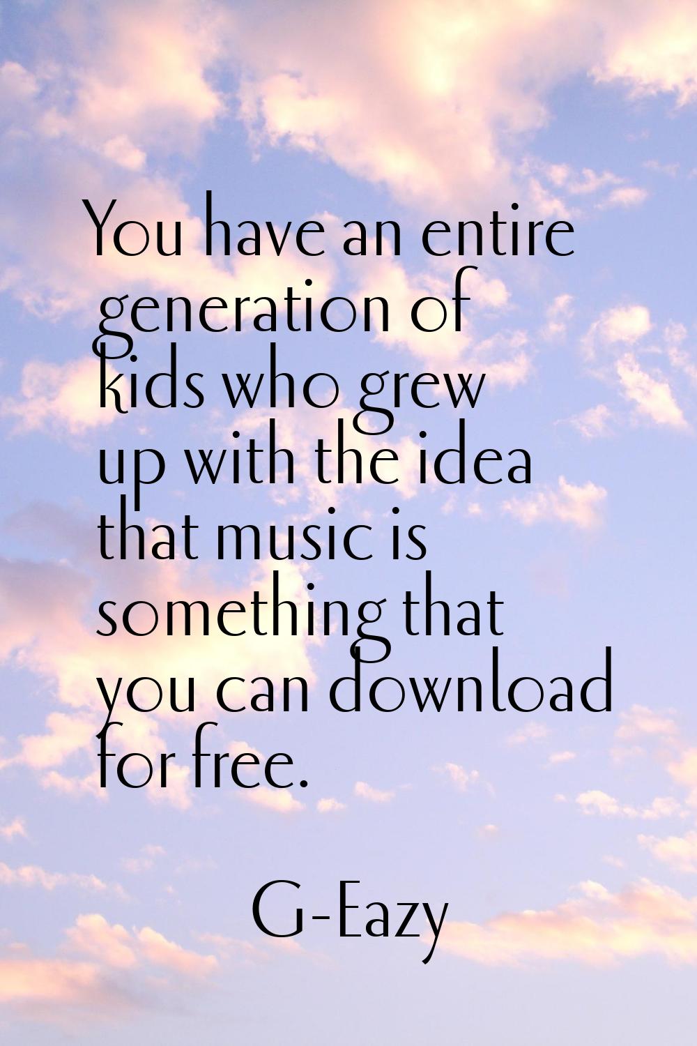 You have an entire generation of kids who grew up with the idea that music is something that you ca