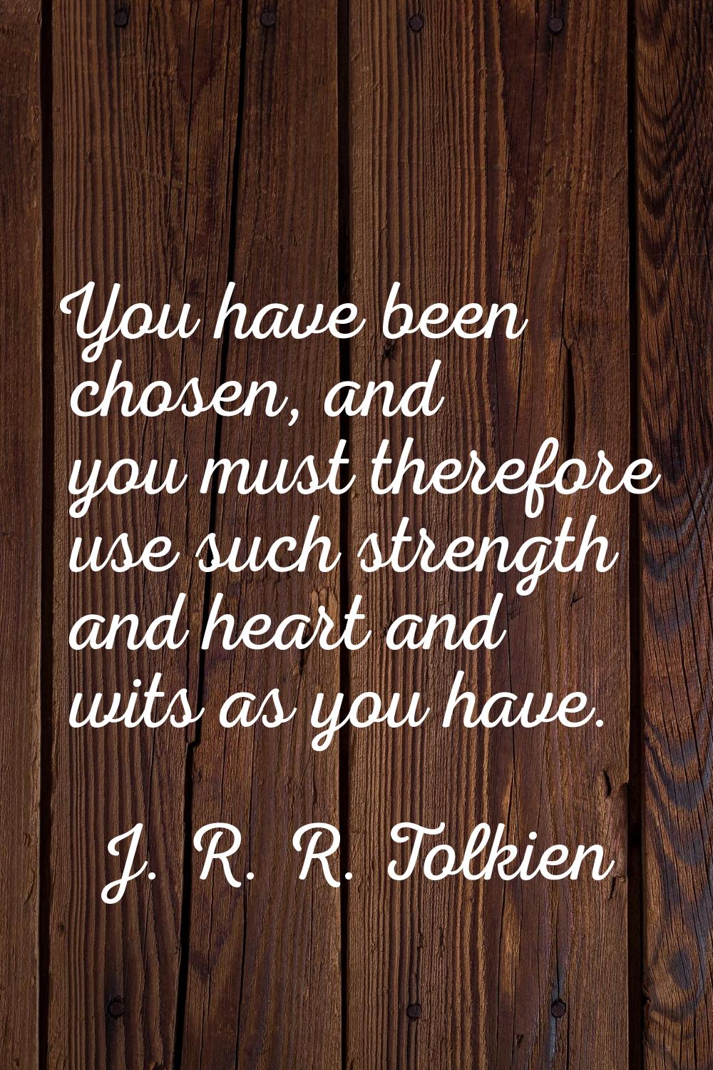 You have been chosen, and you must therefore use such strength and heart and wits as you have.
