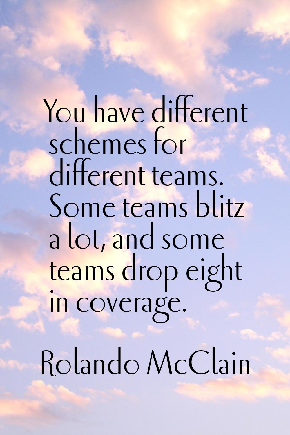 You have different schemes for different teams. Some teams blitz a lot, and some teams drop eight i