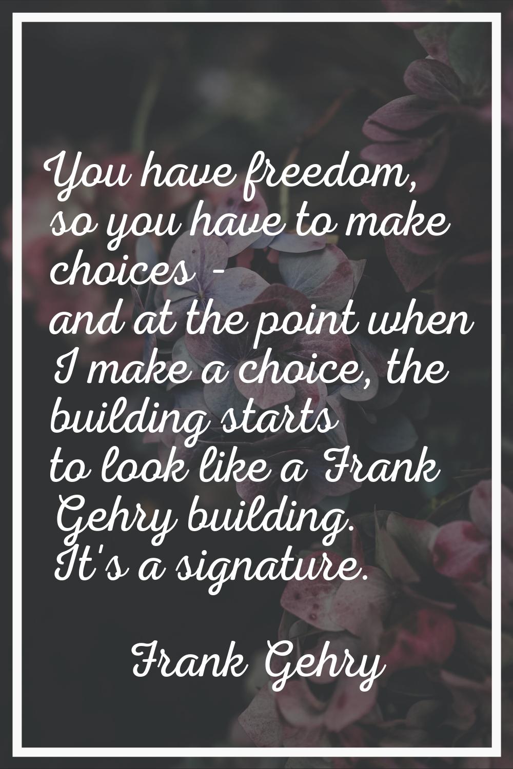 You have freedom, so you have to make choices - and at the point when I make a choice, the building