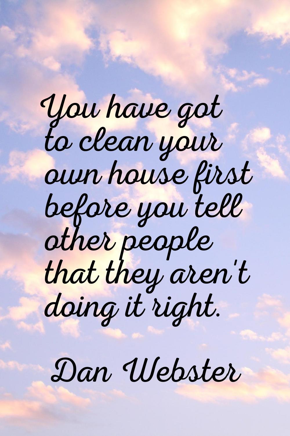 You have got to clean your own house first before you tell other people that they aren't doing it r