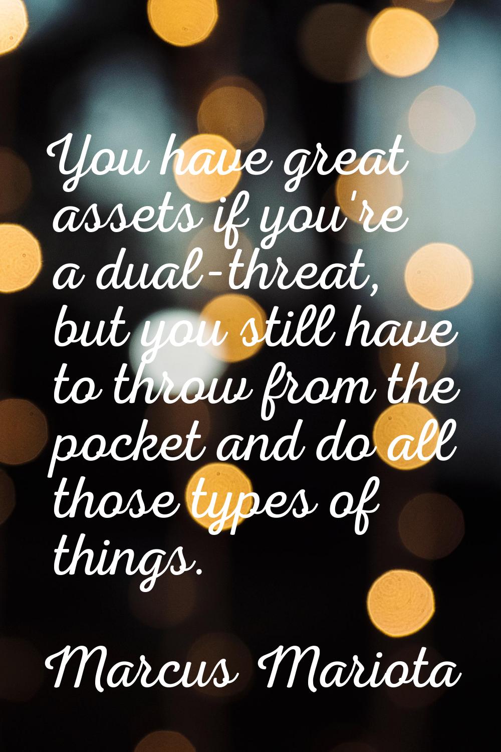 You have great assets if you're a dual-threat, but you still have to throw from the pocket and do a