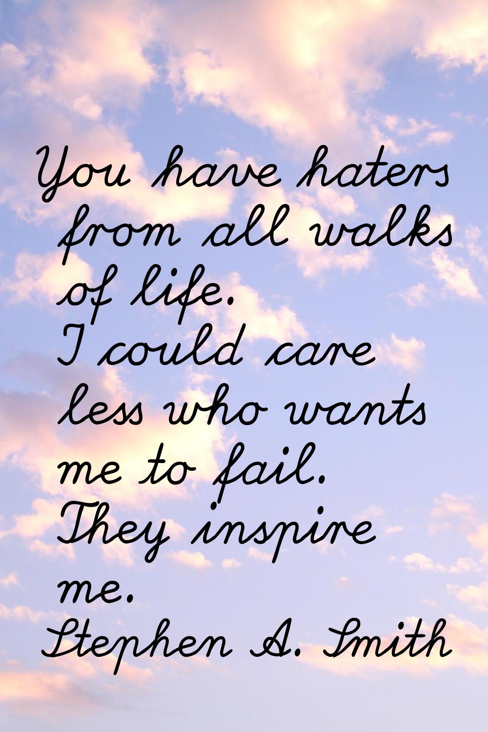 You have haters from all walks of life. I could care less who wants me to fail. They inspire me.